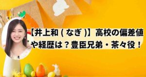 乃木坂46井上和(なぎ)NHK大河ドラマ豊臣兄弟茶々役高校どこ？