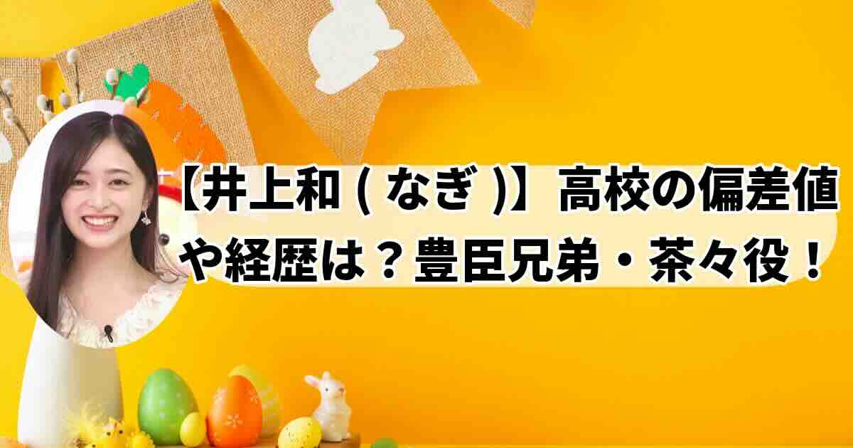 乃木坂46井上和(なぎ)NHK大河ドラマ豊臣兄弟茶々役高校どこ?