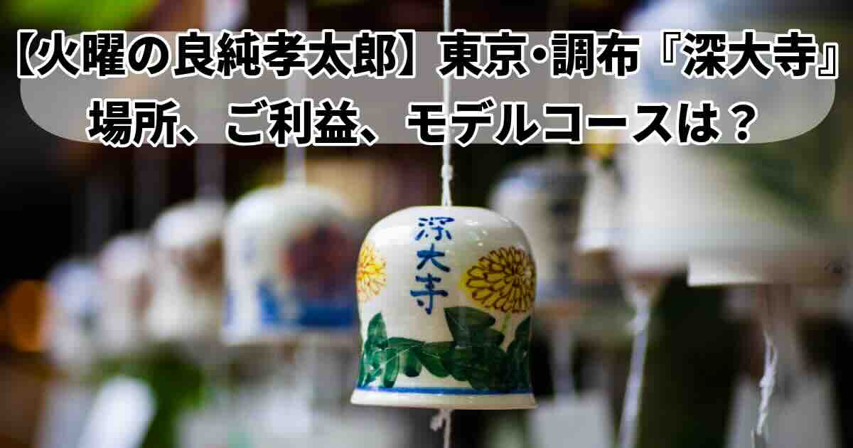 良純孝太郎「深大寺」場所、アクセス、、ご利益まとめ