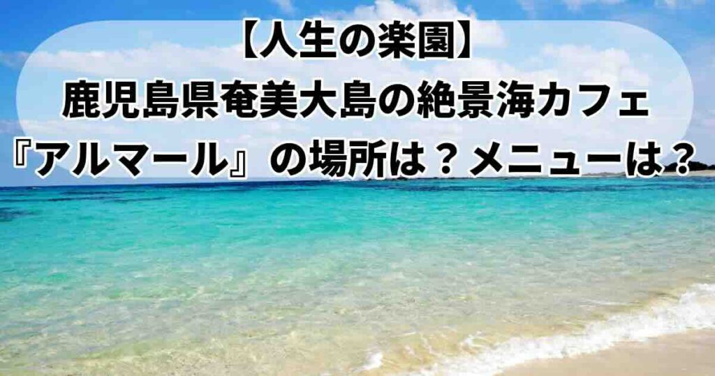 人生の楽園で紹介された奄美大島のアルマールの詳細